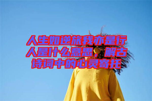 人生如逆旅我亦是行人是什么意思，解古詩詞中的心靈寄托