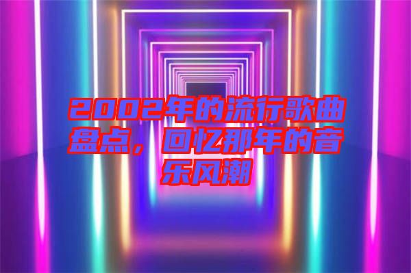 2002年的流行歌曲盤點，回憶那年的音樂風潮