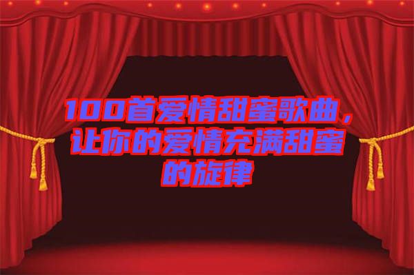 100首愛(ài)情甜蜜歌曲，讓你的愛(ài)情充滿(mǎn)甜蜜的旋律