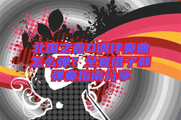 北國之春D調(diào)伴奏曲怎么彈？全套譜子和彈奏指南分享