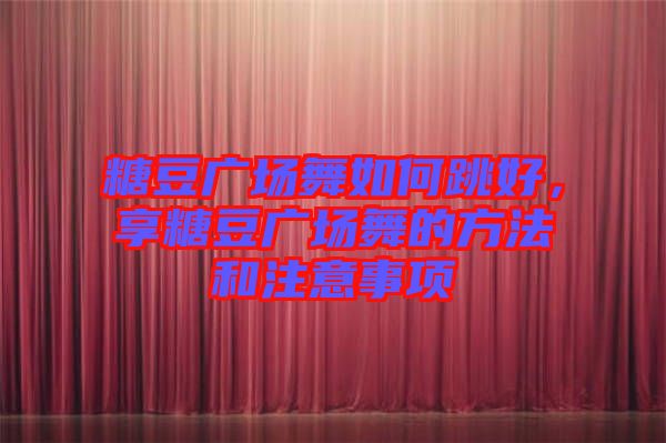 糖豆廣場舞如何跳好，享糖豆廣場舞的方法和注意事項