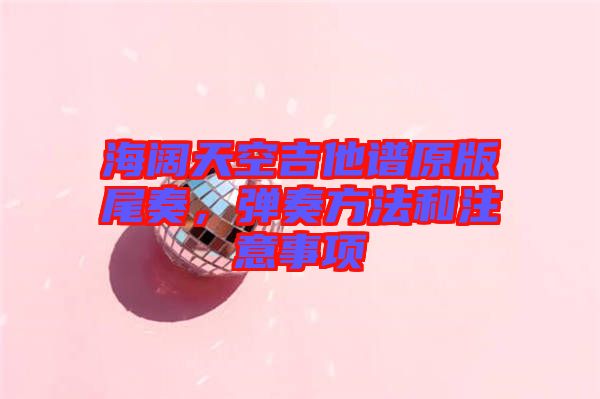 海闊天空吉他譜原版尾奏，彈奏方法和注意事項(xiàng)