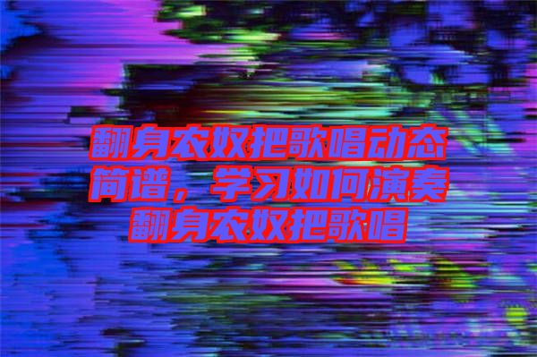 翻身農(nóng)奴把歌唱?jiǎng)討B(tài)簡(jiǎn)譜，學(xué)習(xí)如何演奏翻身農(nóng)奴把歌唱