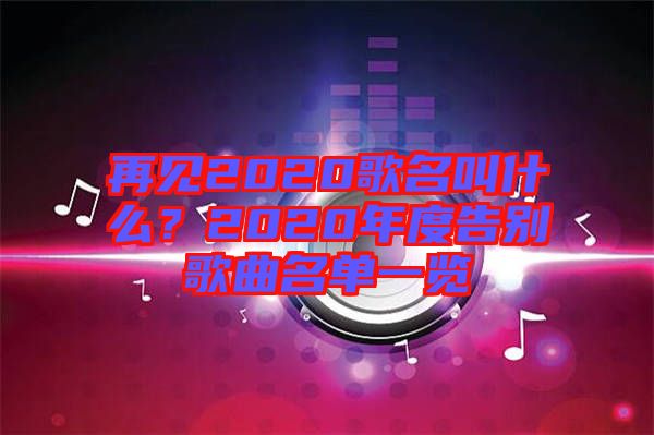 再見(jiàn)2020歌名叫什么？2020年度告別歌曲名單一覽