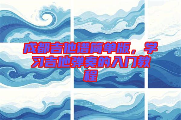 成都吉他譜簡單版，學(xué)習(xí)吉他彈奏的入門教程