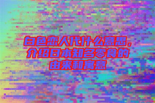 白色戀人代什么意思，介紹日本知名零食的由來和寓意