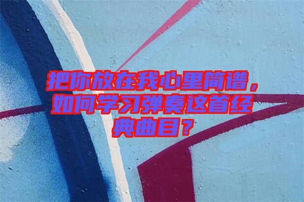 把你放在我心里簡(jiǎn)譜，如何學(xué)習(xí)彈奏這首經(jīng)典曲目？
