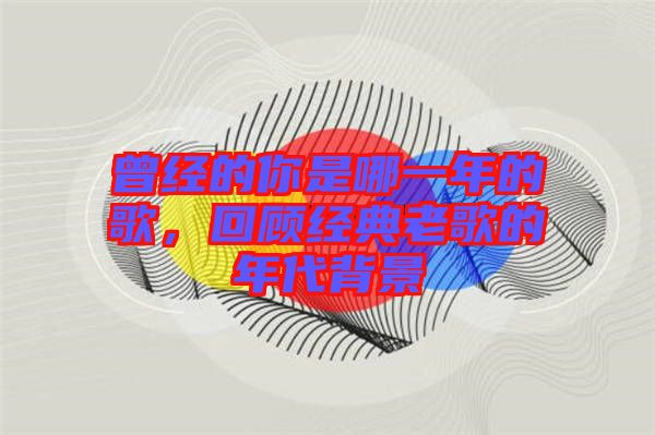 曾經(jīng)的你是哪一年的歌，回顧經(jīng)典老歌的年代背景