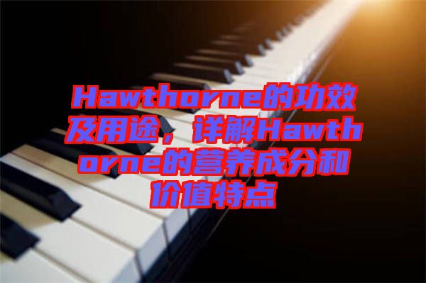 Hawthorne的功效及用途，詳解Hawthorne的營(yíng)養(yǎng)成分和價(jià)值特點(diǎn)
