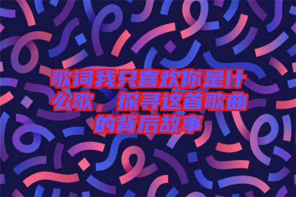 歌詞我只喜歡你是什么歌，探尋這首歌曲的背后故事