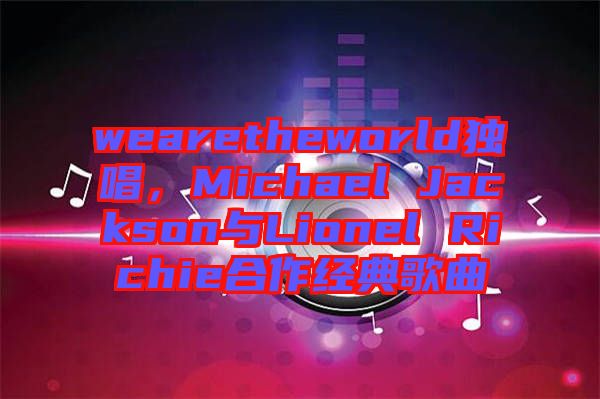wearetheworld獨唱，Michael Jackson與Lionel Richie合作經(jīng)典歌曲
