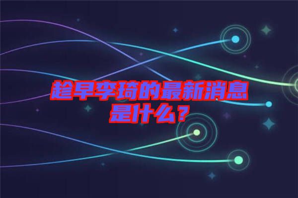 趁早李琦的最新消息是什么？