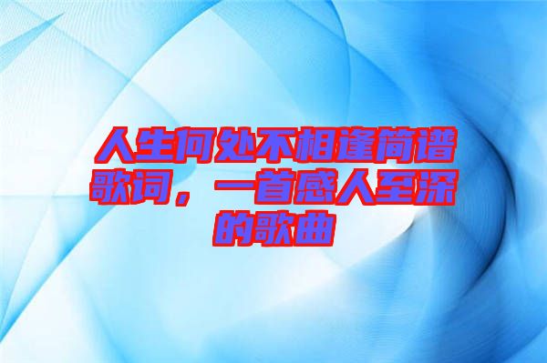 人生何處不相逢簡譜歌詞，一首感人至深的歌曲