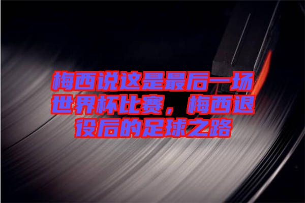 梅西說這是最后一場世界杯比賽，梅西退役后的足球之路