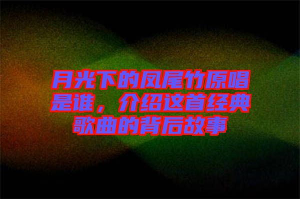 月光下的鳳尾竹原唱是誰，介紹這首經(jīng)典歌曲的背后故事