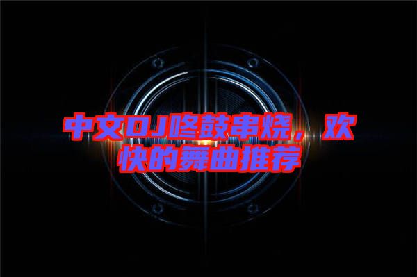 中文DJ咚鼓串燒，歡快的舞曲推薦
