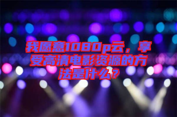 我愿意1080p云，享受高清電影資源的方法是什么？