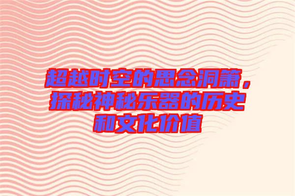 超越時(shí)空的思念洞簫，探秘神秘樂(lè)器的歷史和文化價(jià)值