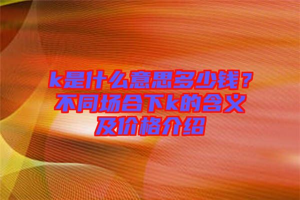 k是什么意思多少錢？不同場合下k的含義及價格介紹