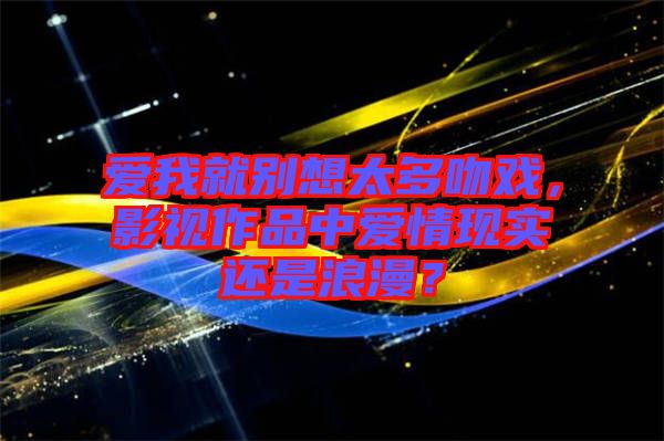 愛我就別想太多吻戲，影視作品中愛情現(xiàn)實(shí)還是浪漫？