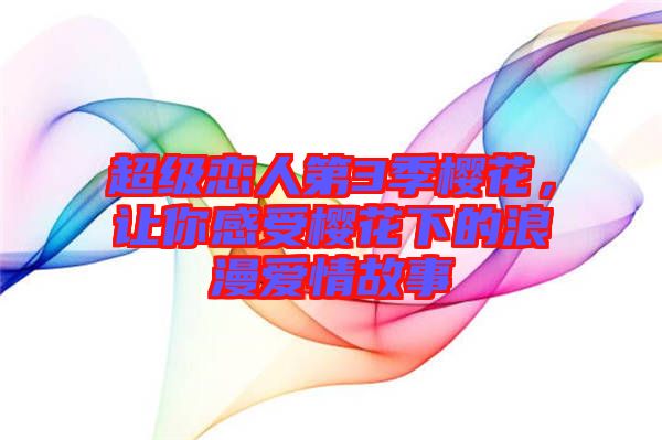 超級戀人第3季櫻花，讓你感受櫻花下的浪漫愛情故事