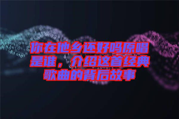 你在他鄉(xiāng)還好嗎原唱是誰，介紹這首經(jīng)典歌曲的背后故事