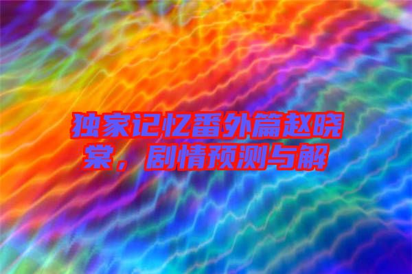獨(dú)家記憶番外篇趙曉棠，劇情預(yù)測(cè)與解