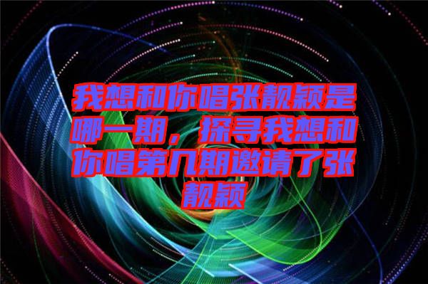 我想和你唱張靚穎是哪一期，探尋我想和你唱第幾期邀請了張靚穎