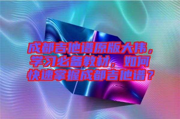 成都吉他譜原版大偉，學(xué)習(xí)必備教材，如何快速掌握成都吉他譜？