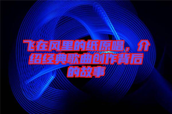 飛在風(fēng)里的紙原唱，介紹經(jīng)典歌曲創(chuàng)作背后的故事
