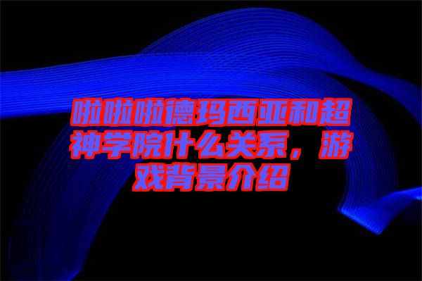 啦啦啦德瑪西亞和超神學院什么關系，游戲背景介紹