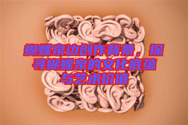 蝴蝶泉邊創(chuàng)作背景，探尋蝴蝶泉的文化底蘊與藝術價值