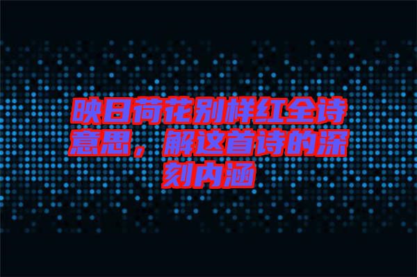 映日荷花別樣紅全詩意思，解這首詩的深刻內(nèi)涵