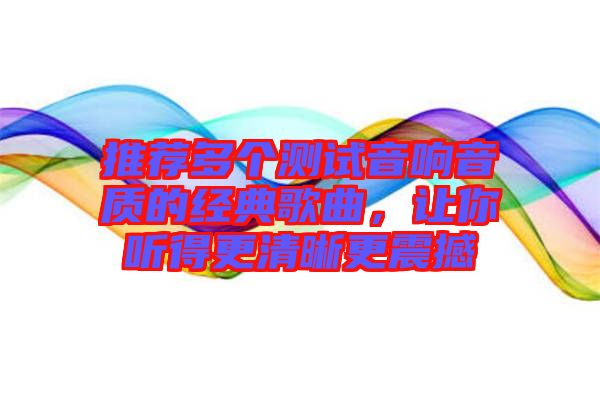 推薦多個(gè)測試音響音質(zhì)的經(jīng)典歌曲，讓你聽得更清晰更震撼