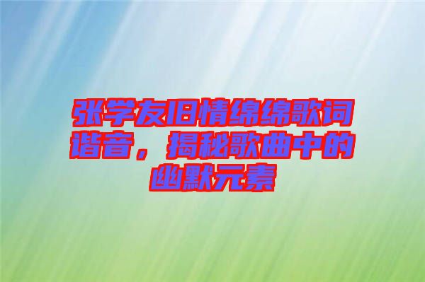 張學(xué)友舊情綿綿歌詞諧音，揭秘歌曲中的幽默元素