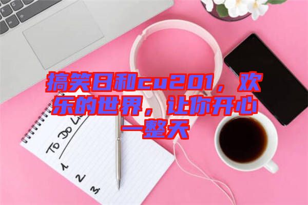搞笑日和cu201，歡樂(lè)的世界，讓你開(kāi)心一整天