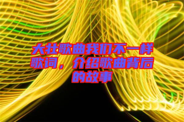 大壯歌曲我們不一樣歌詞，介紹歌曲背后的故事
