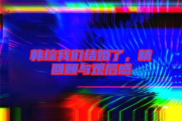韓綜我們結(jié)婚了，精回顧與觀后感