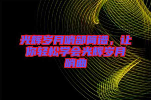 光輝歲月哨部簡譜，讓你輕松學(xué)會(huì)光輝歲月哨曲