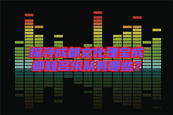 探尋成都文化瑰寶成都知名樂(lè)隊(duì)有哪些？