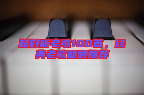 超好聽(tīng)老歌100首，經(jīng)典老歌回顧推薦