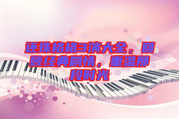 還珠格格3演大全，回顧經(jīng)典劇情，重溫那段時(shí)光