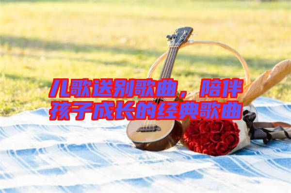 兒歌送別歌曲，陪伴孩子成長(zhǎng)的經(jīng)典歌曲