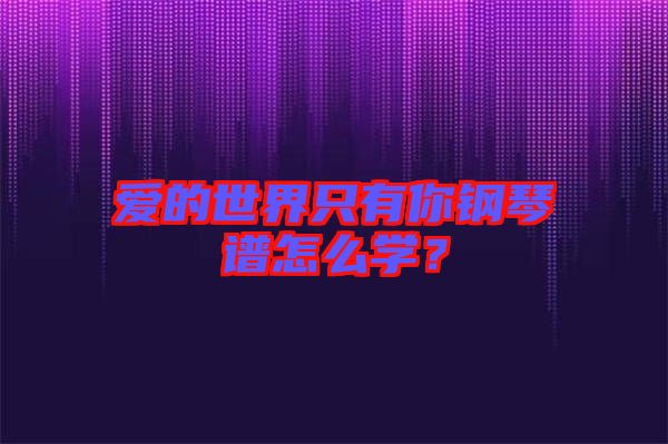 愛的世界只有你鋼琴譜怎么學(xué)？