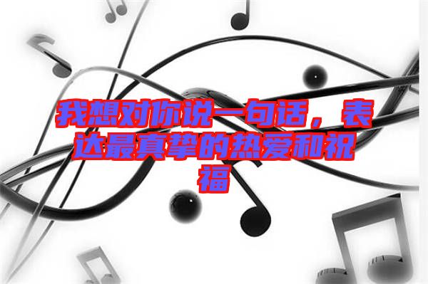 我想對你說一句話，表達(dá)最真摯的熱愛和祝福