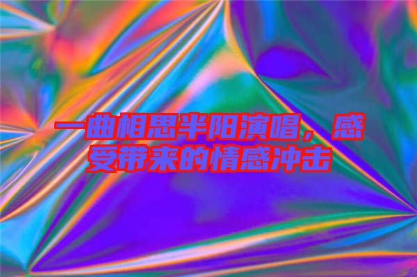 一曲相思半陽演唱，感受帶來的情感沖擊