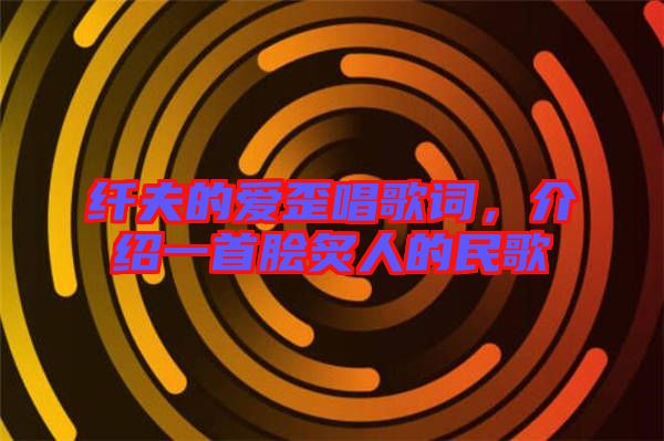 纖夫的愛歪唱歌詞，介紹一首膾炙人的民歌