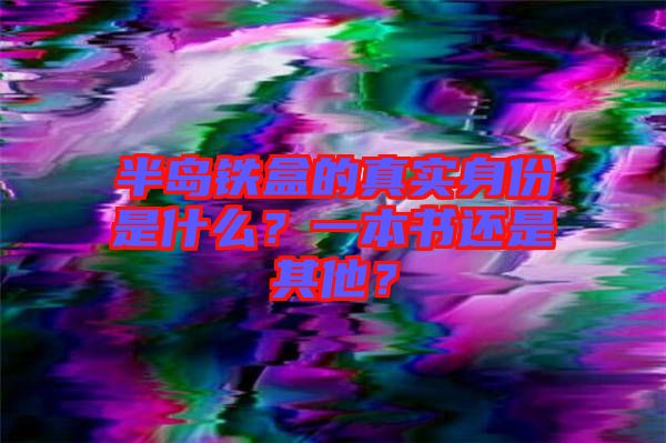 半島鐵盒的真實(shí)身份是什么？一本書還是其他？