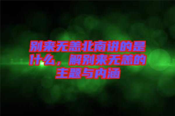 別來無恙北南講的是什么，解別來無恙的主題與內(nèi)涵