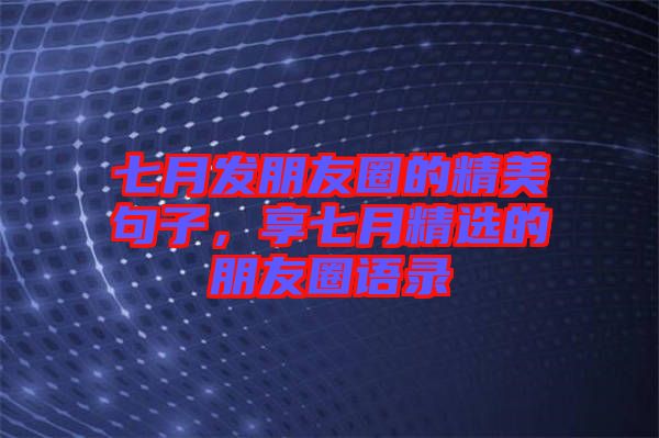 七月發(fā)朋友圈的精美句子，享七月精選的朋友圈語錄